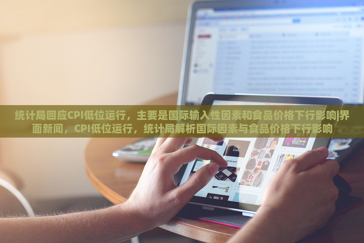 统计局回应CPI低位运行，主要是国际输入性因素和食品价格下行影响|界面新闻，CPI低位运行，统计局解析国际因素与食品价格下行影响