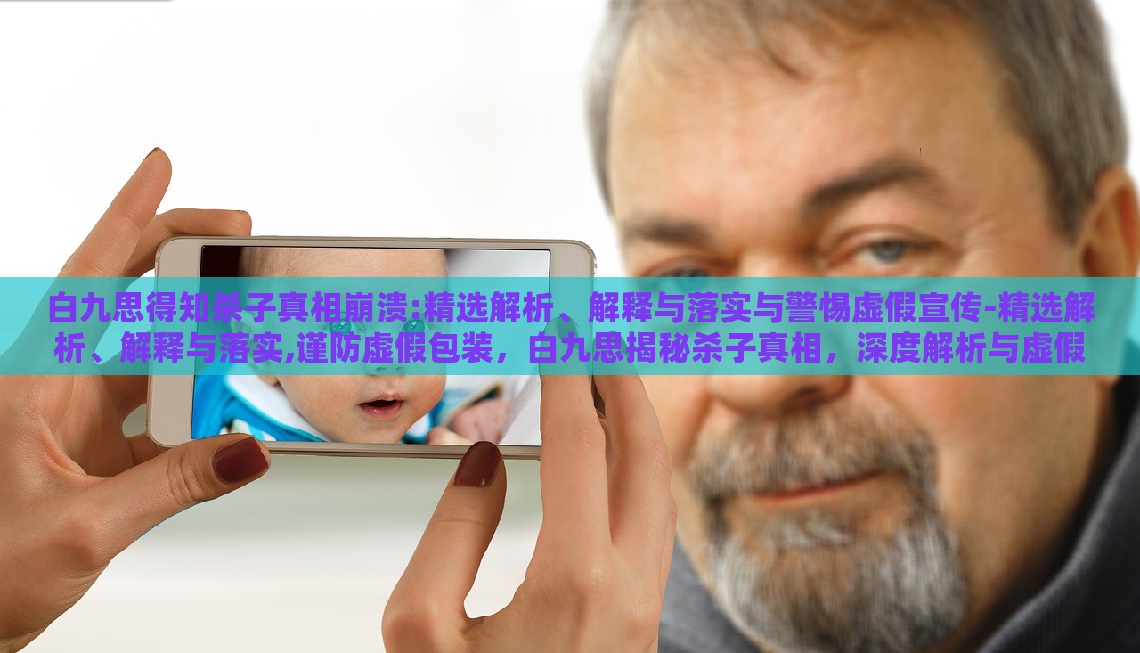 白九思得知杀子真相崩溃:精选解析、解释与落实与警惕虚假宣传-精选解析、解释与落实,谨防虚假包装，白九思揭秘杀子真相，深度解析与虚假宣传警示