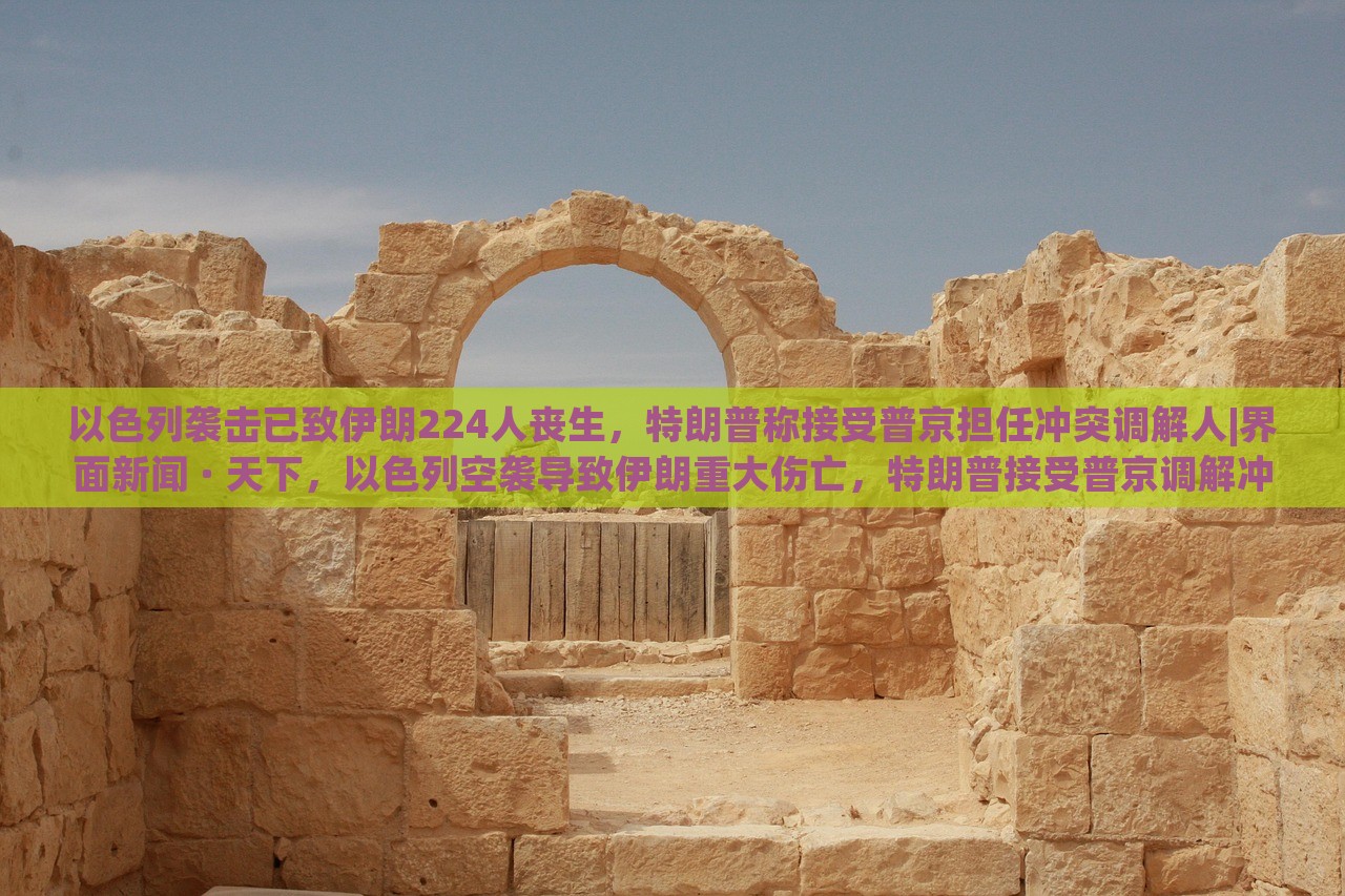 以色列袭击已致伊朗224人丧生，特朗普称接受普京担任冲突调解人|界面新闻 · 天下，以色列空袭导致伊朗重大伤亡，特朗普接受普京调解冲突