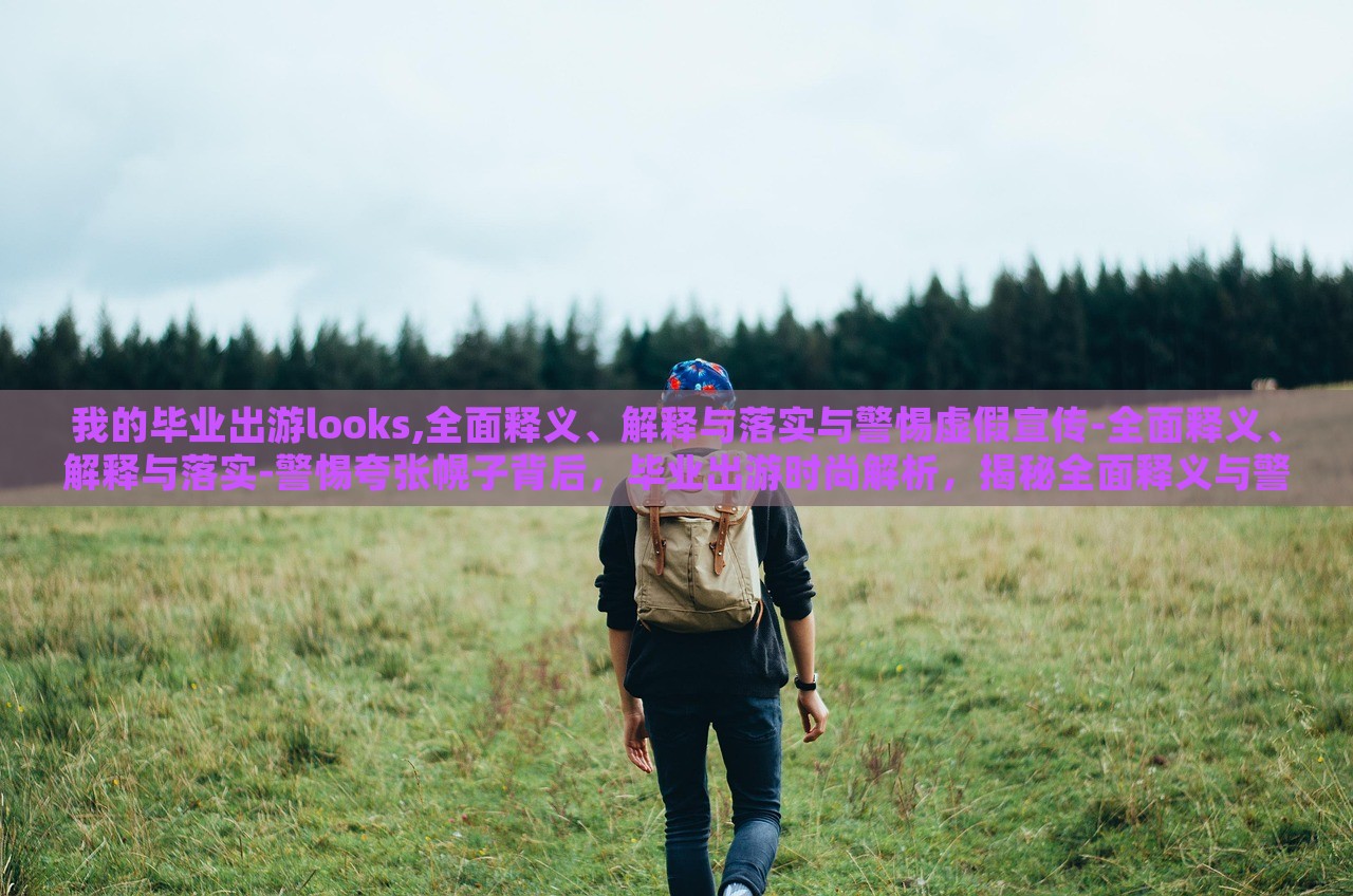 我的毕业出游looks,全面释义、解释与落实与警惕虚假宣传-全面释义、解释与落实-警惕夸张幌子背后，毕业出游时尚解析，揭秘全面释义与警惕虚假宣传的真相