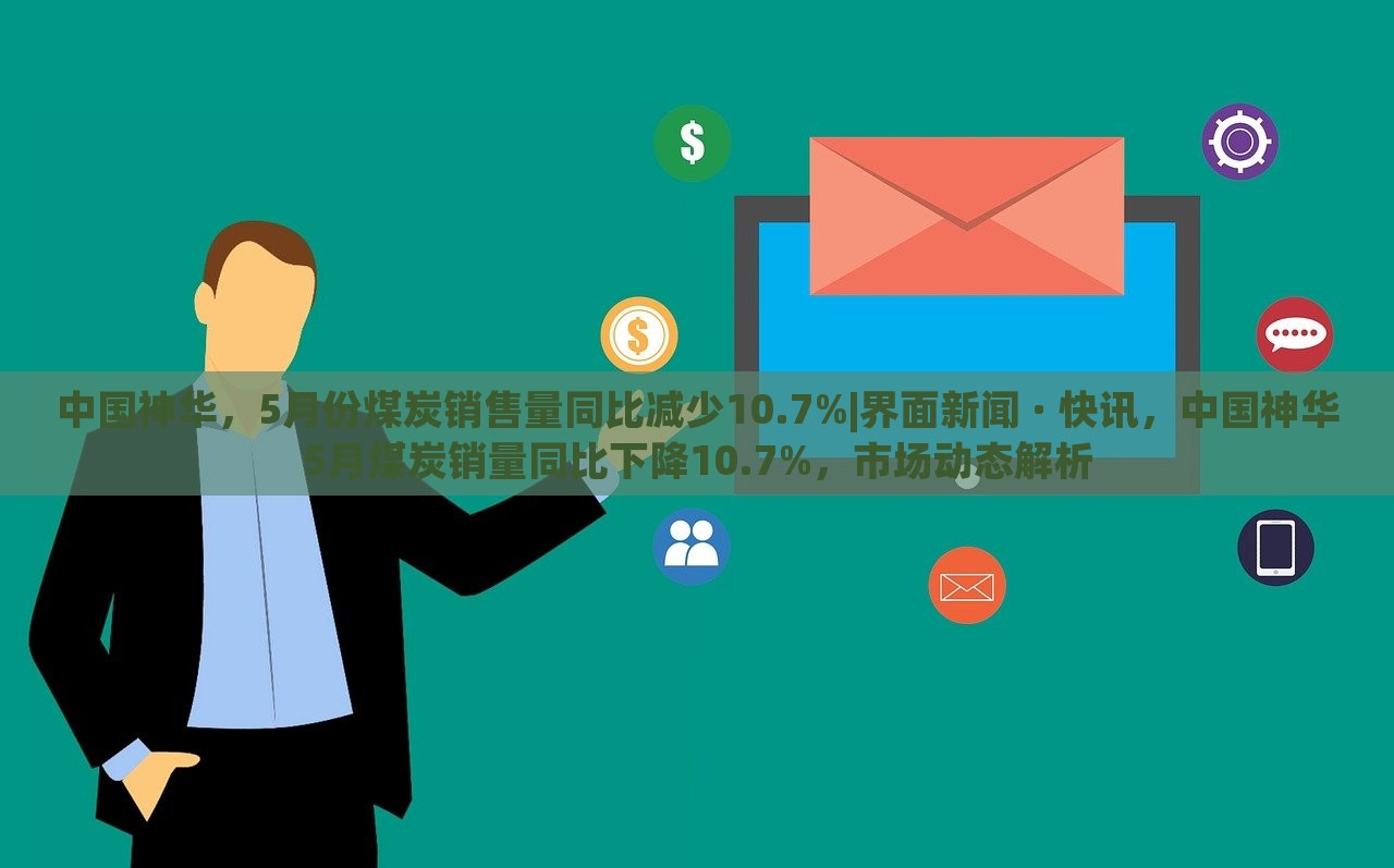 中国神华，5月份煤炭销售量同比减少10.7%|界面新闻 · 快讯，中国神华5月煤炭销量同比下降10.7%，市场动态解析