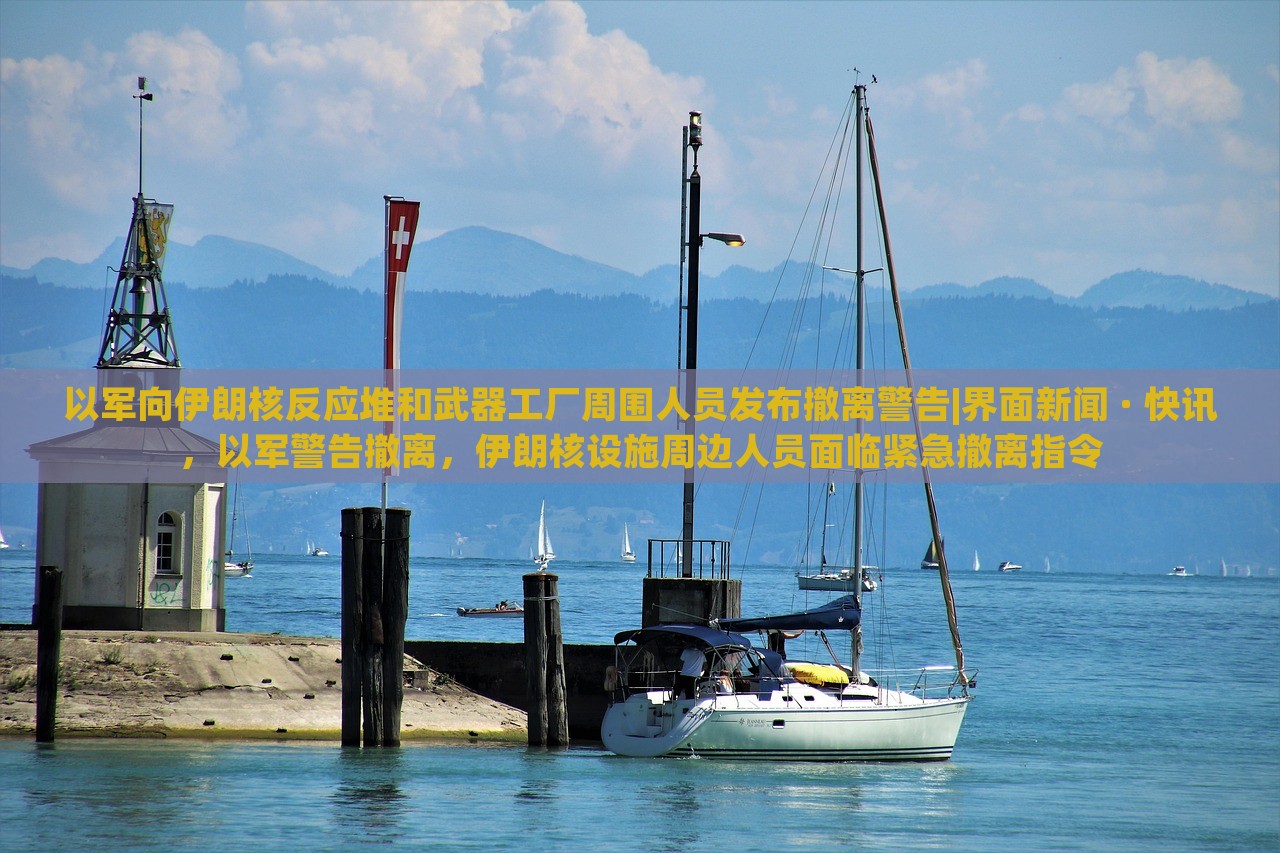 以军向伊朗核反应堆和武器工厂周围人员发布撤离警告|界面新闻 · 快讯，以军警告撤离，伊朗核设施周边人员面临紧急撤离指令