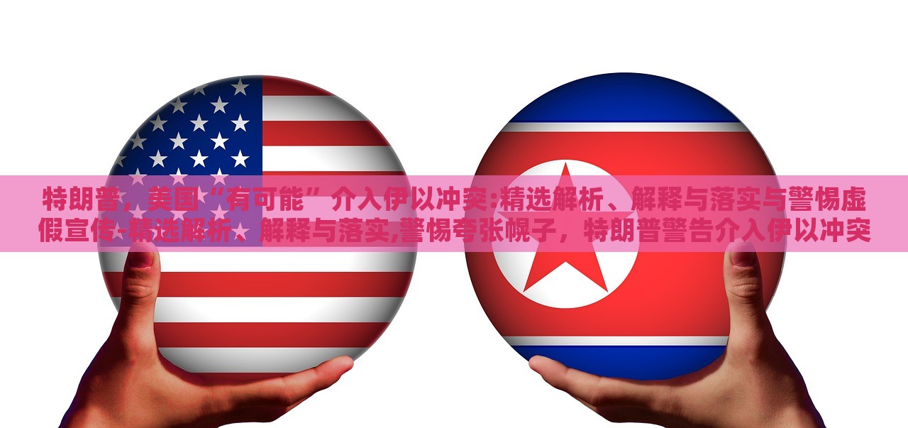 特朗普，美国“有可能”介入伊以冲突:精选解析、解释与落实与警惕虚假宣传-精选解析、解释与落实,警惕夸张幌子，特朗普警告介入伊以冲突，真相与风险解析