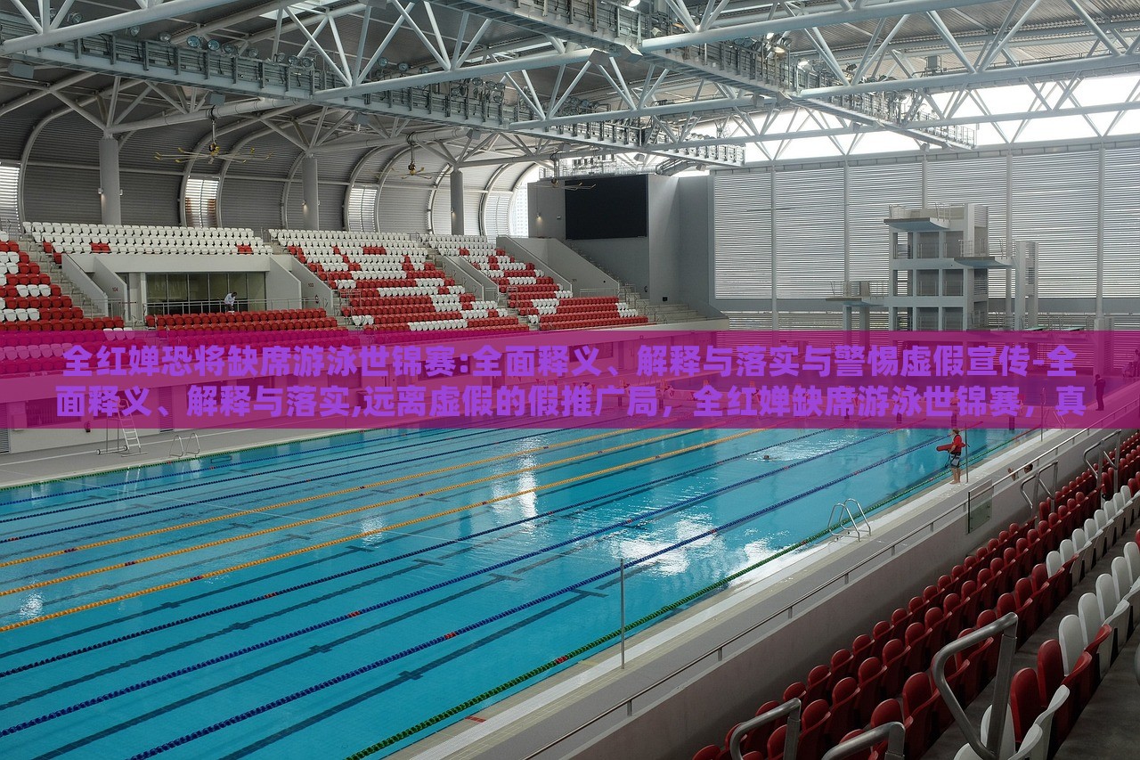 全红婵恐将缺席游泳世锦赛:全面释义、解释与落实与警惕虚假宣传-全面释义、解释与落实,远离虚假的假推广局，全红婵缺席游泳世锦赛，真相解读与虚假宣传警示