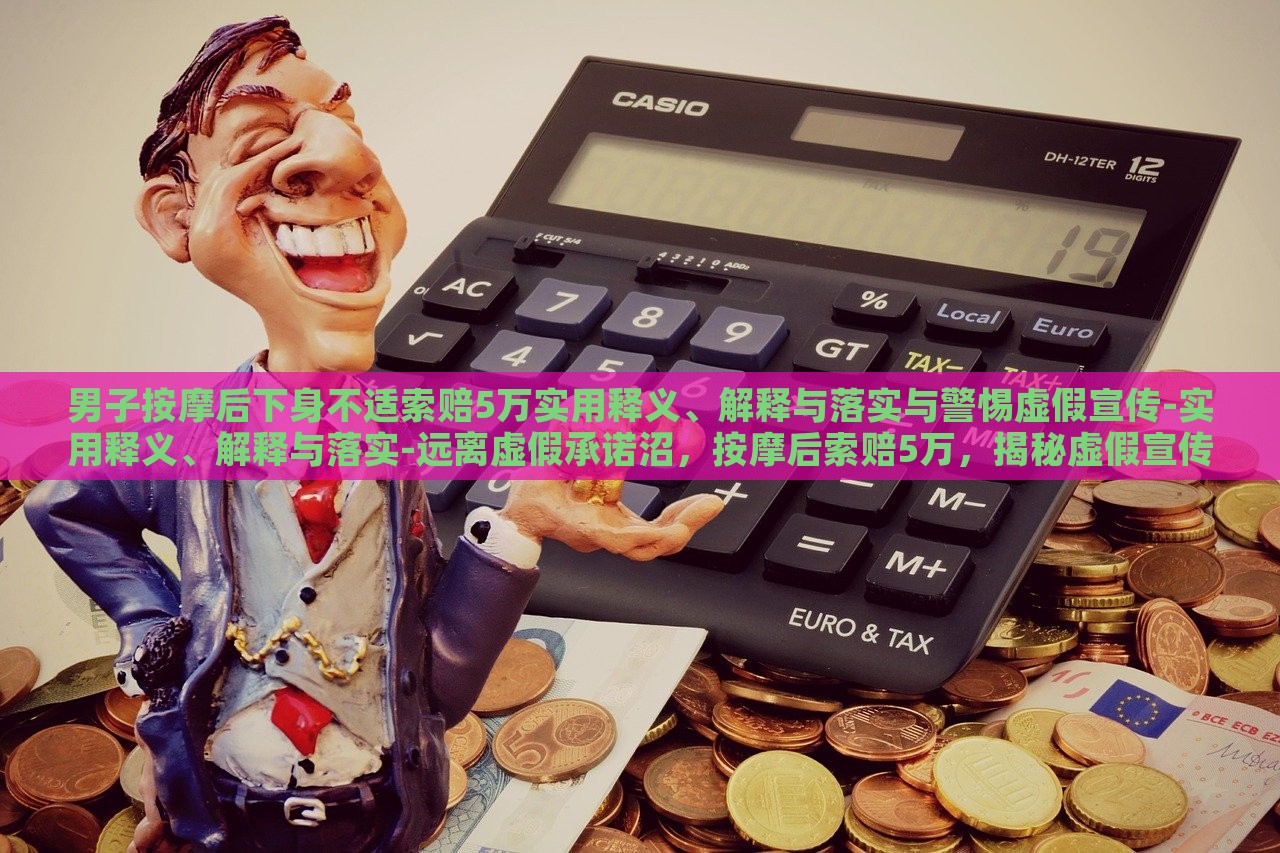 男子按摩后下身不适索赔5万实用释义、解释与落实与警惕虚假宣传-实用释义、解释与落实-远离虚假承诺沼，按摩后索赔5万，揭秘虚假宣传的危害与防范
