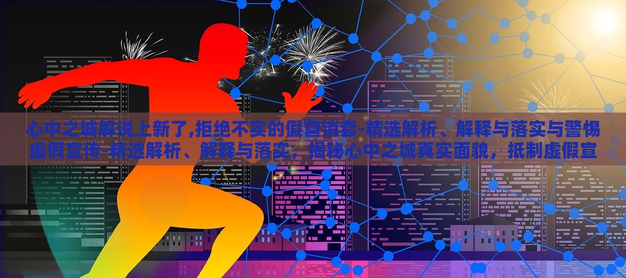 心中之城解说上新了,拒绝不实的假营销套-精选解析、解释与落实与警惕虚假宣传-精选解析、解释与落实，揭秘心中之城真实面貌，抵制虚假宣传，深度解析与落实