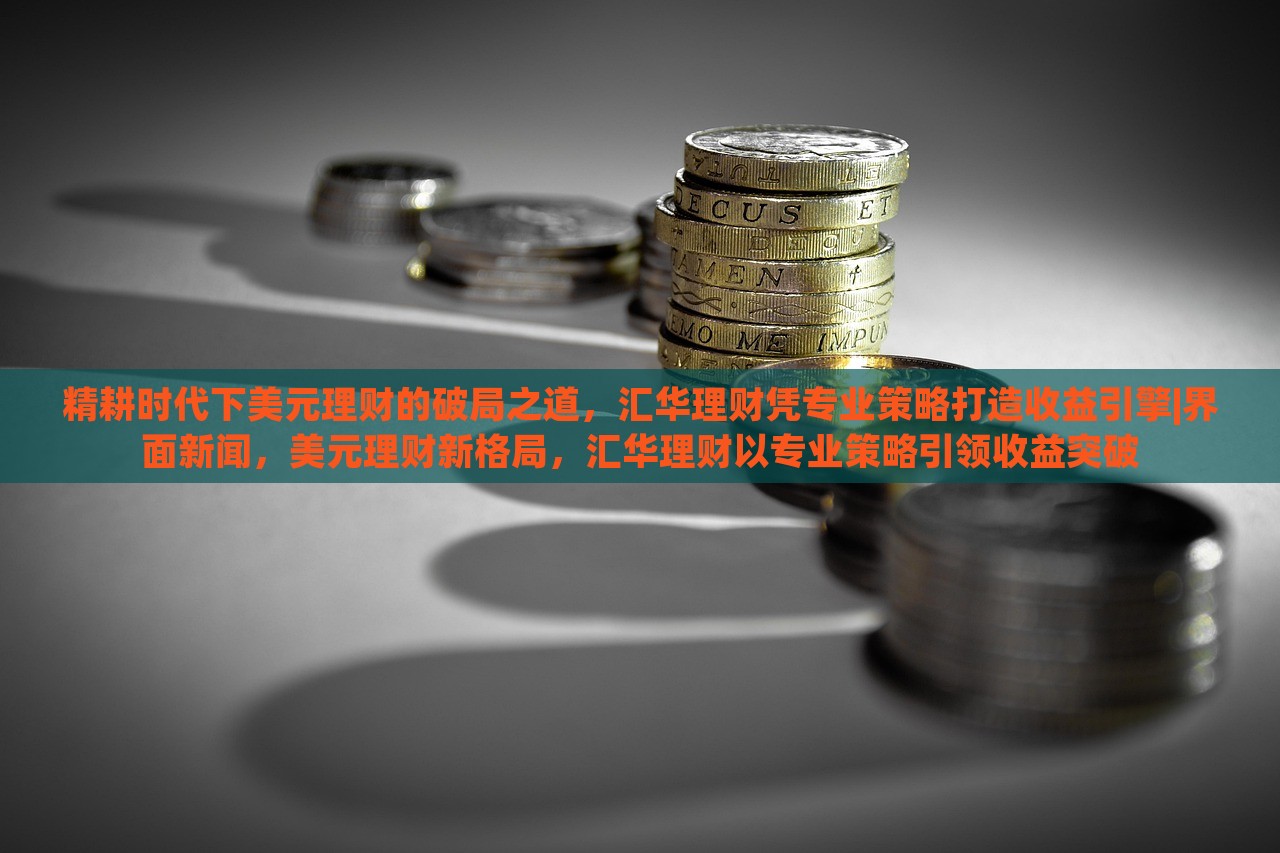 精耕时代下美元理财的破局之道，汇华理财凭专业策略打造收益引擎|界面新闻，美元理财新格局，汇华理财以专业策略引领收益突破