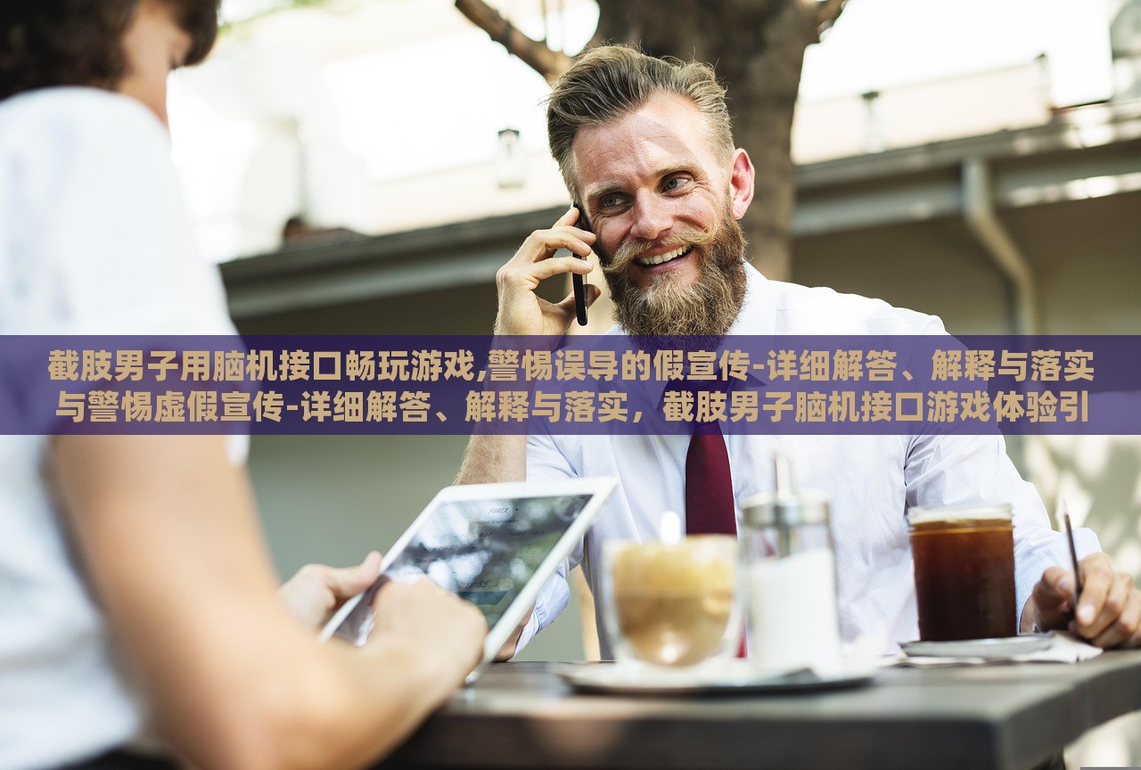 截肢男子用脑机接口畅玩游戏,警惕误导的假宣传-详细解答、解释与落实与警惕虚假宣传-详细解答、解释与落实，截肢男子脑机接口游戏体验引关注，揭秘真相与防范虚假宣传