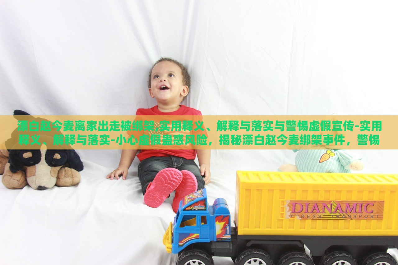 漂白赵今麦离家出走被绑架,实用释义、解释与落实与警惕虚假宣传-实用释义、解释与落实-小心虚假蛊惑风险，揭秘漂白赵今麦绑架事件，警惕虚假宣传与网络谣言风险