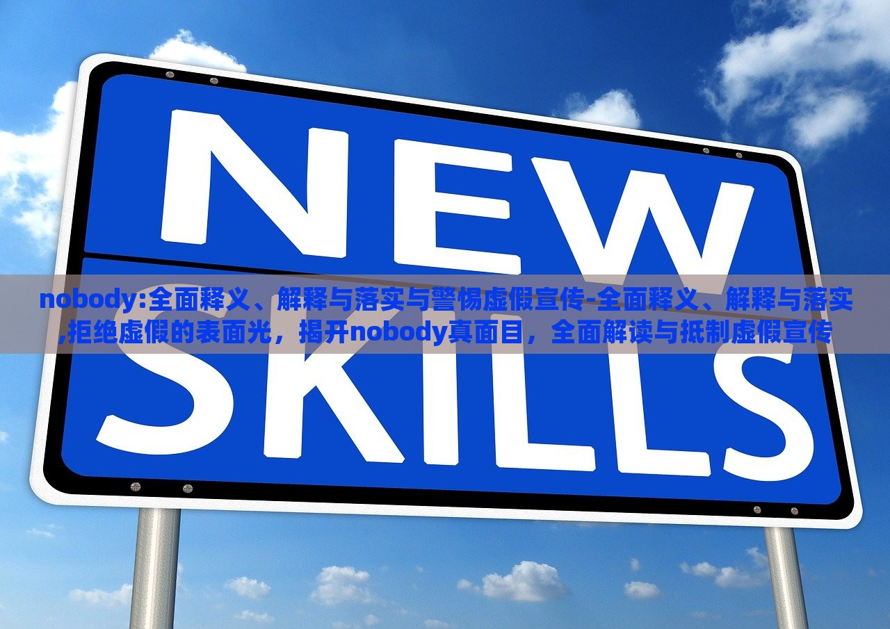 nobody:全面释义、解释与落实与警惕虚假宣传-全面释义、解释与落实,拒绝虚假的表面光，揭开nobody真面目，全面解读与抵制虚假宣传