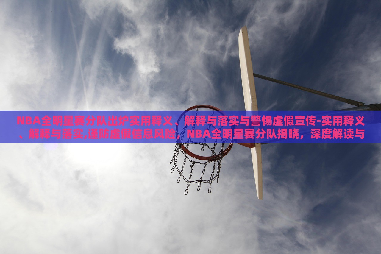 NBA全明星赛分队出炉实用释义、解释与落实与警惕虚假宣传-实用释义、解释与落实,谨防虚假信息风险，NBA全明星赛分队揭晓，深度解读与防范虚假宣传指南