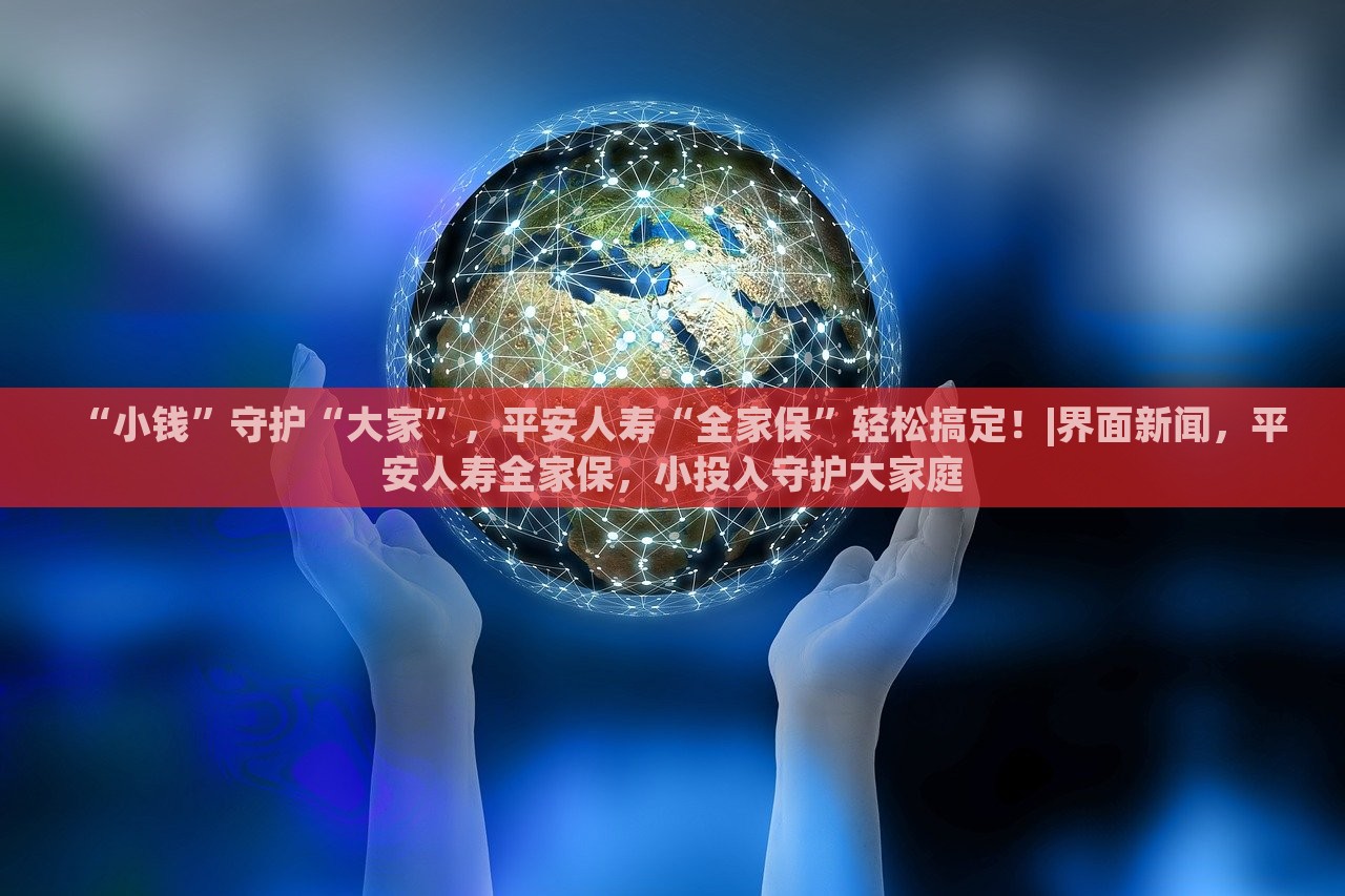 “小钱”守护“大家”，平安人寿“全家保”轻松搞定！|界面新闻，平安人寿全家保，小投入守护大家庭