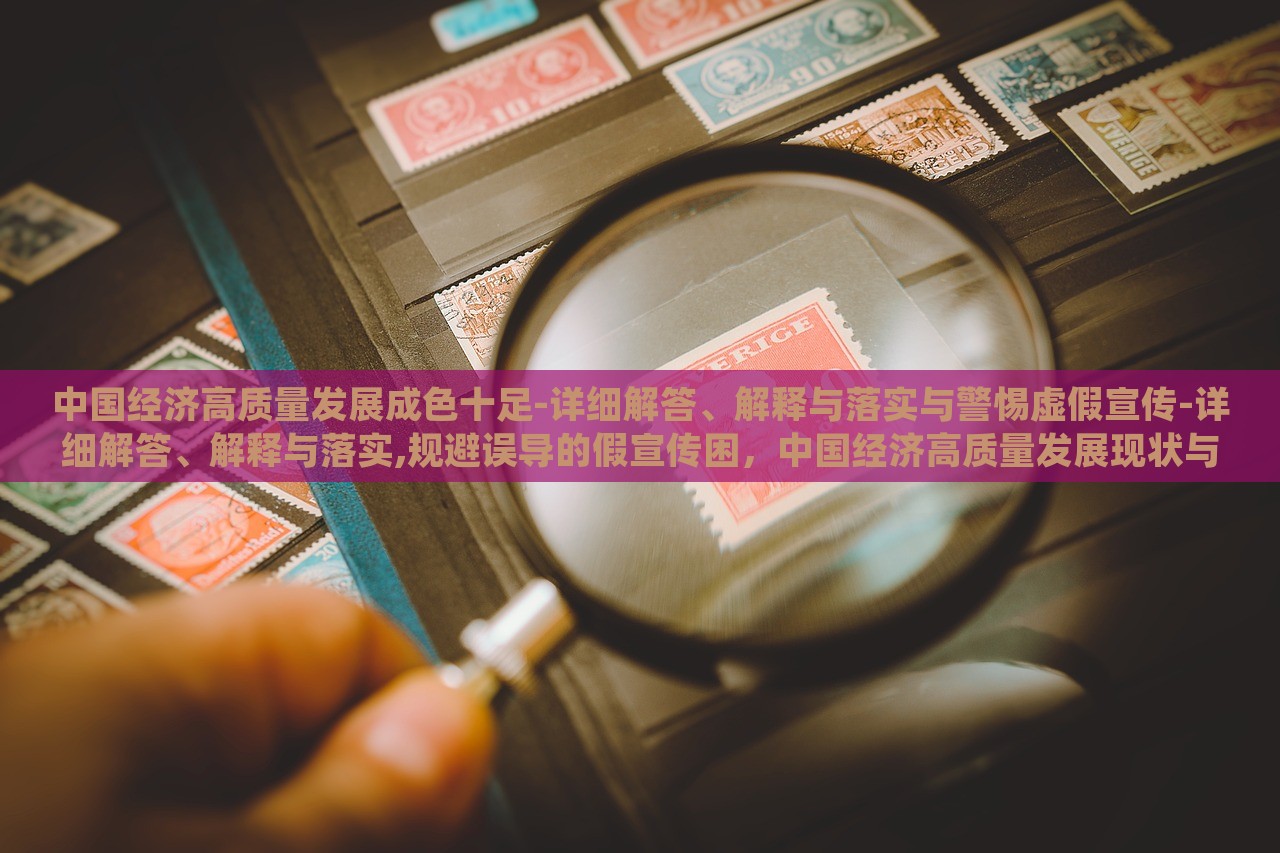 中国经济高质量发展成色十足-详细解答、解释与落实与警惕虚假宣传-详细解答、解释与落实,规避误导的假宣传困，中国经济高质量发展现状与风险防范解析