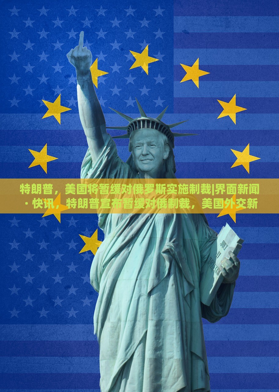 特朗普，美国将暂缓对俄罗斯实施制裁|界面新闻 · 快讯，特朗普宣布暂缓对俄制裁，美国外交新动向