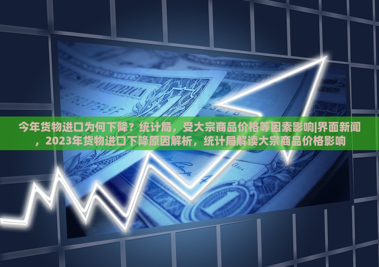 今年货物进口为何下降？统计局，受大宗商品价格等因素影响|界面新闻，2023年货物进口下降原因解析，统计局解读大宗商品价格影响