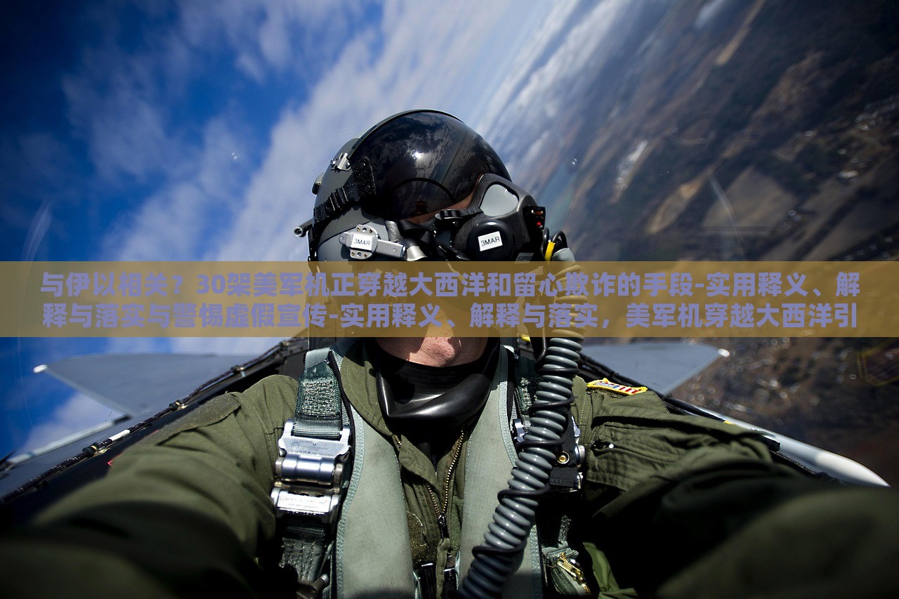 与伊以相关？30架美军机正穿越大西洋和留心欺诈的手段-实用释义、解释与落实与警惕虚假宣传-实用释义、解释与落实，美军机穿越大西洋引发关注，揭秘伊以关系与防范虚假宣传