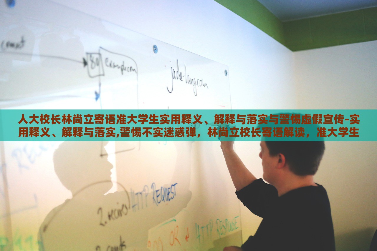 人大校长林尚立寄语准大学生实用释义、解释与落实与警惕虚假宣传-实用释义、解释与落实,警惕不实迷惑弹，林尚立校长寄语解读，准大学生实用指南与虚假宣传警惕
