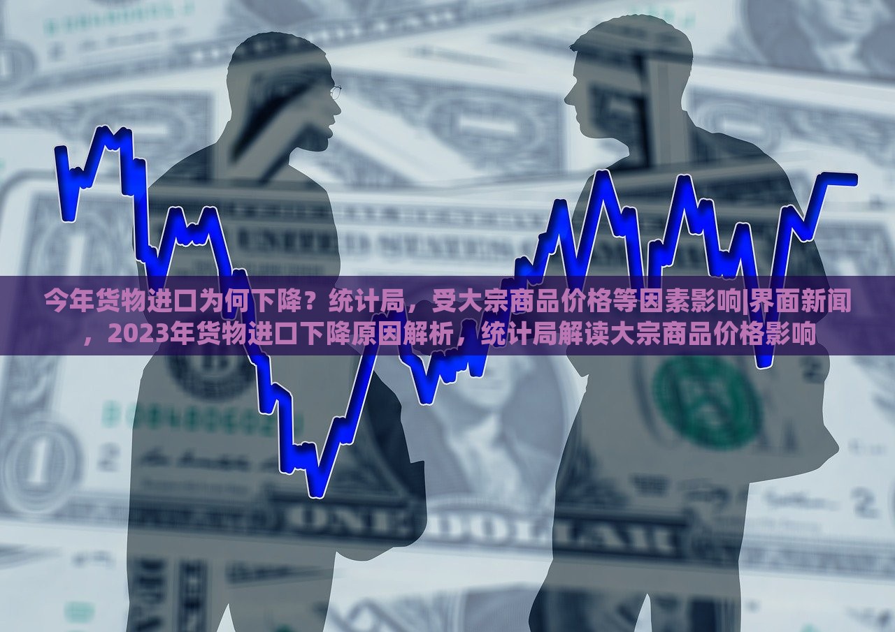 今年货物进口为何下降？统计局，受大宗商品价格等因素影响|界面新闻，2023年货物进口下降原因解析，统计局解读大宗商品价格影响