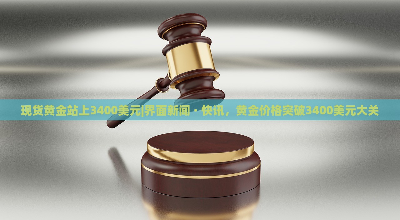 现货黄金站上3400美元|界面新闻 · 快讯，黄金价格突破3400美元大关