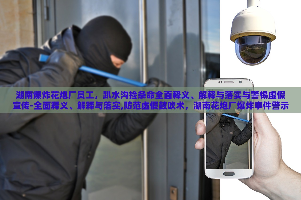湖南爆炸花炮厂员工，趴水沟捡条命全面释义、解释与落实与警惕虚假宣传-全面释义、解释与落实,防范虚假鼓吹术，湖南花炮厂爆炸事件警示，揭秘虚假宣传的全面解析与防范措施