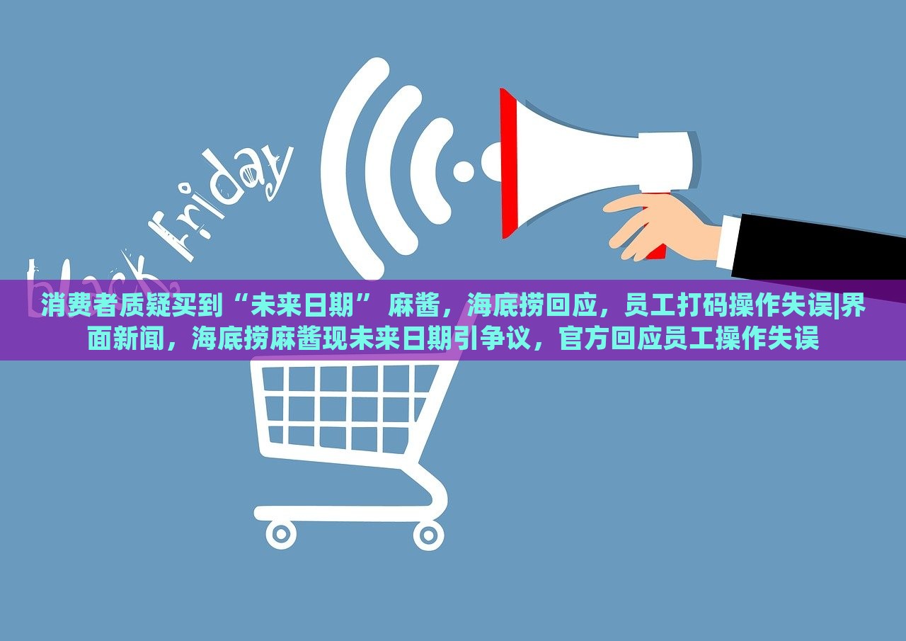 消费者质疑买到“未来日期” 麻酱，海底捞回应，员工打码操作失误|界面新闻，海底捞麻酱现未来日期引争议，官方回应员工操作失误