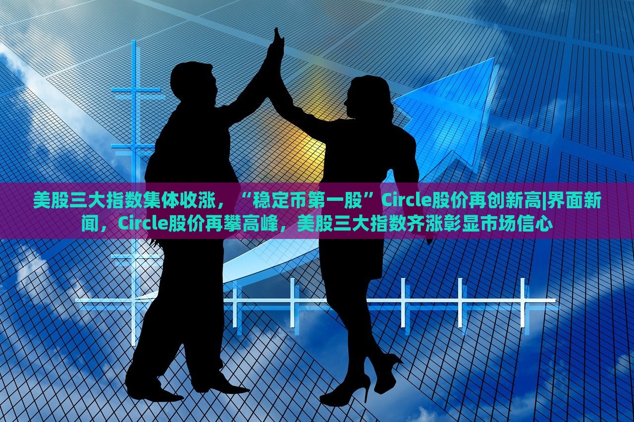 美股三大指数集体收涨，“稳定币第一股”Circle股价再创新高|界面新闻，Circle股价再攀高峰，美股三大指数齐涨彰显市场信心