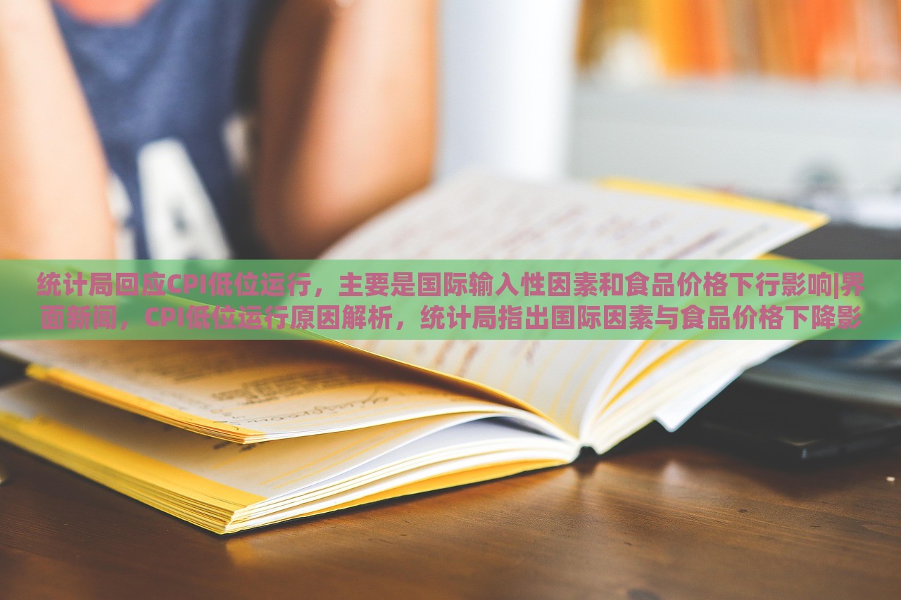 统计局回应CPI低位运行，主要是国际输入性因素和食品价格下行影响|界面新闻，CPI低位运行原因解析，统计局指出国际因素与食品价格下降影响显著