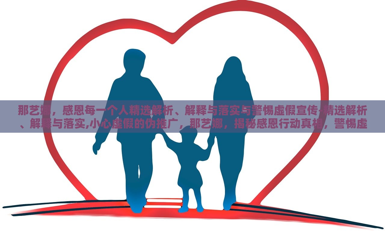 那艺娜，感恩每一个人精选解析、解释与落实与警惕虚假宣传-精选解析、解释与落实,小心虚假的伪推广，那艺娜，揭秘感恩行动真相，警惕虚假宣传陷阱