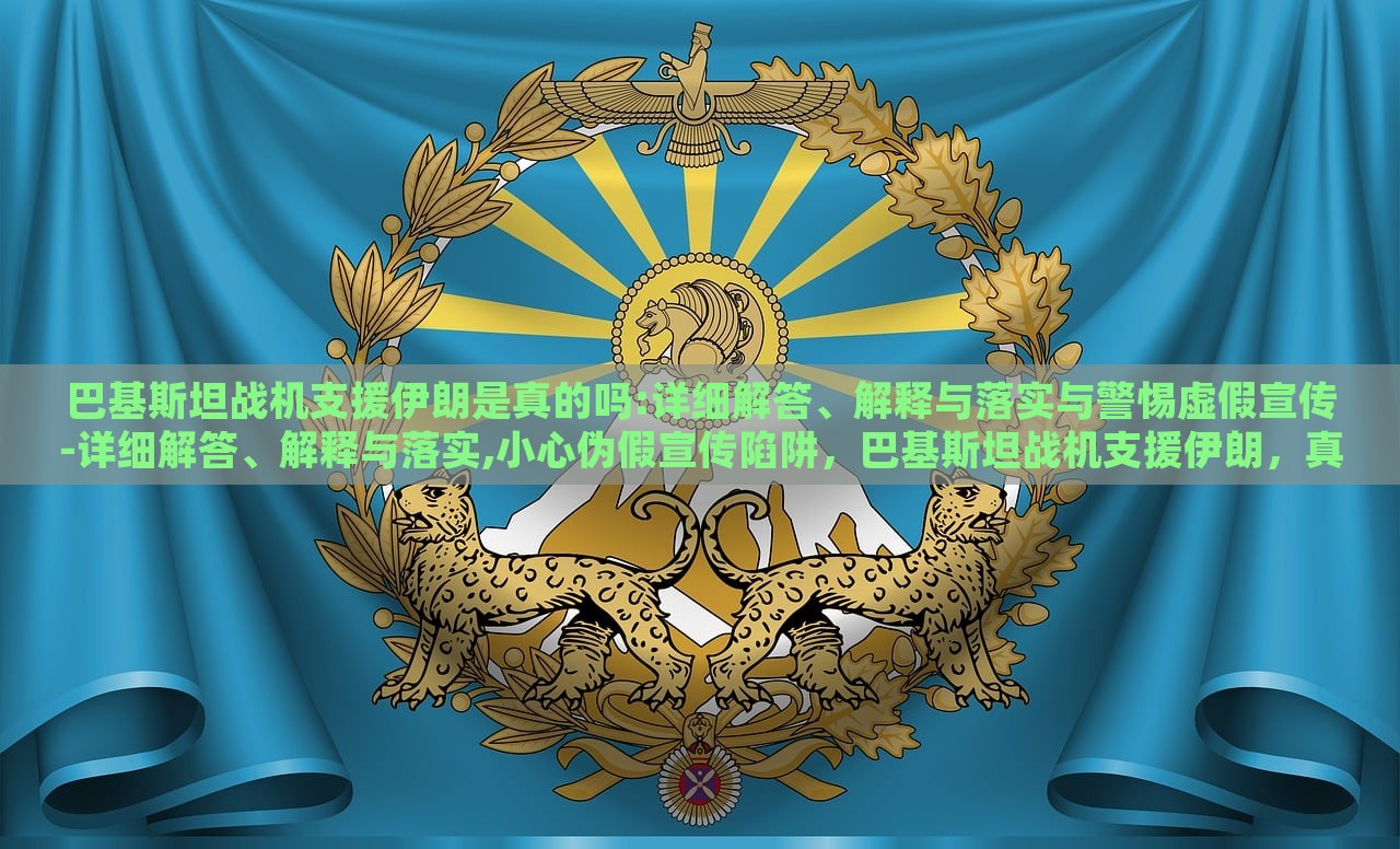 巴基斯坦战机支援伊朗是真的吗:详细解答、解释与落实与警惕虚假宣传-详细解答、解释与落实,小心伪假宣传陷阱，巴基斯坦战机支援伊朗，真相揭秘与虚假宣传警示