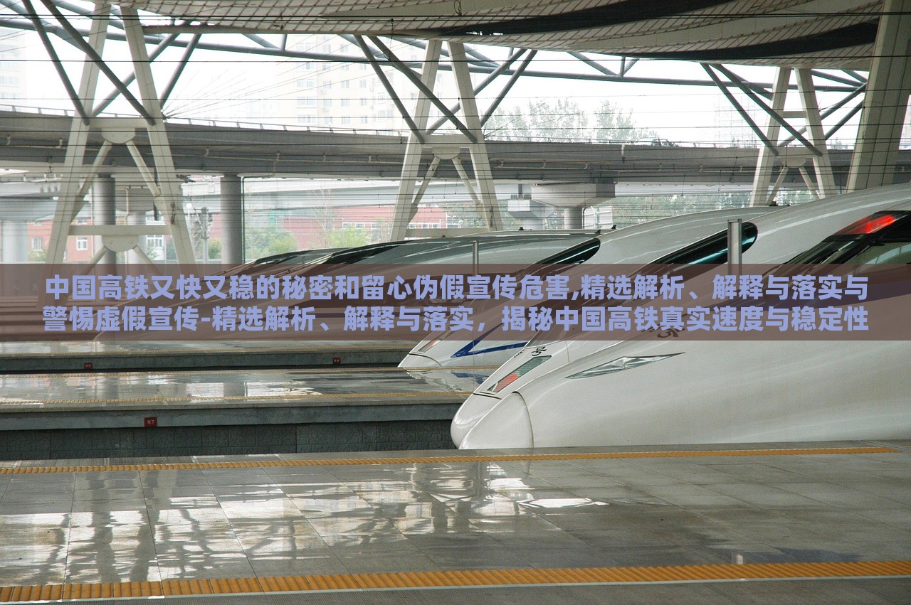 中国高铁又快又稳的秘密和留心伪假宣传危害,精选解析、解释与落实与警惕虚假宣传-精选解析、解释与落实，揭秘中国高铁真实速度与稳定性，警惕虚假宣传危害——深度解析与防范