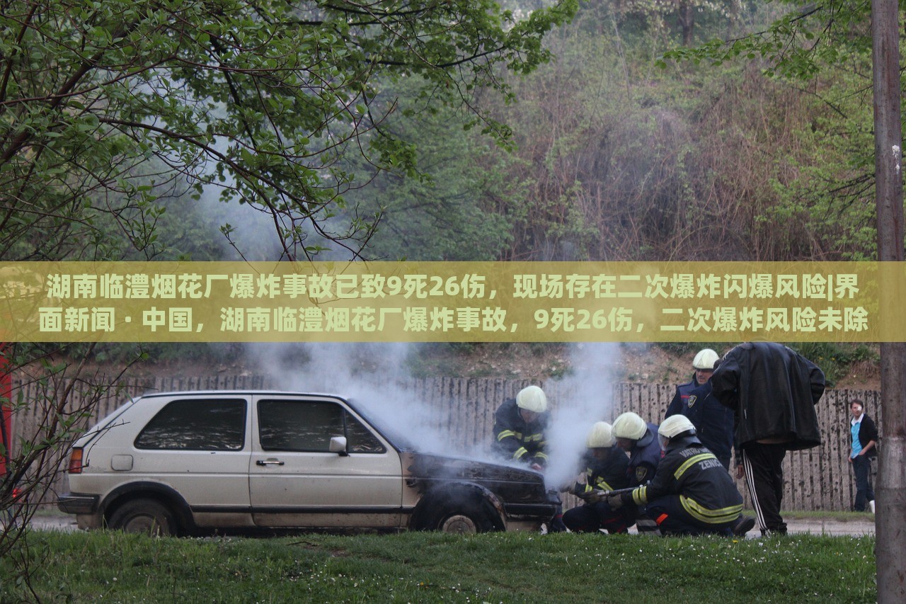 湖南临澧烟花厂爆炸事故已致9死26伤，现场存在二次爆炸闪爆风险|界面新闻 · 中国，湖南临澧烟花厂爆炸事故，9死26伤，二次爆炸风险未除