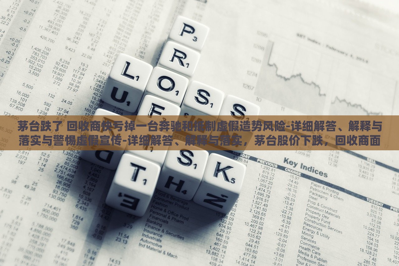 茅台跌了 回收商快亏掉一台奔驰和抵制虚假造势风险-详细解答、解释与落实与警惕虚假宣传-详细解答、解释与落实，茅台股价下跌，回收商面临巨额亏损与虚假宣传风险警惕