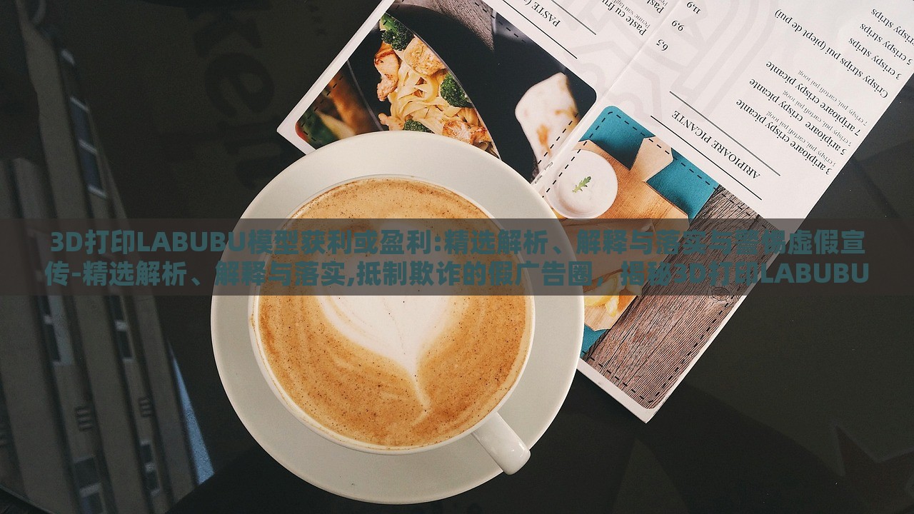 3D打印LABUBU模型获利或盈利:精选解析、解释与落实与警惕虚假宣传-精选解析、解释与落实,抵制欺诈的假广告圈，揭秘3D打印LABUBU盈利真相，精选分析、抵制虚假宣传指南
