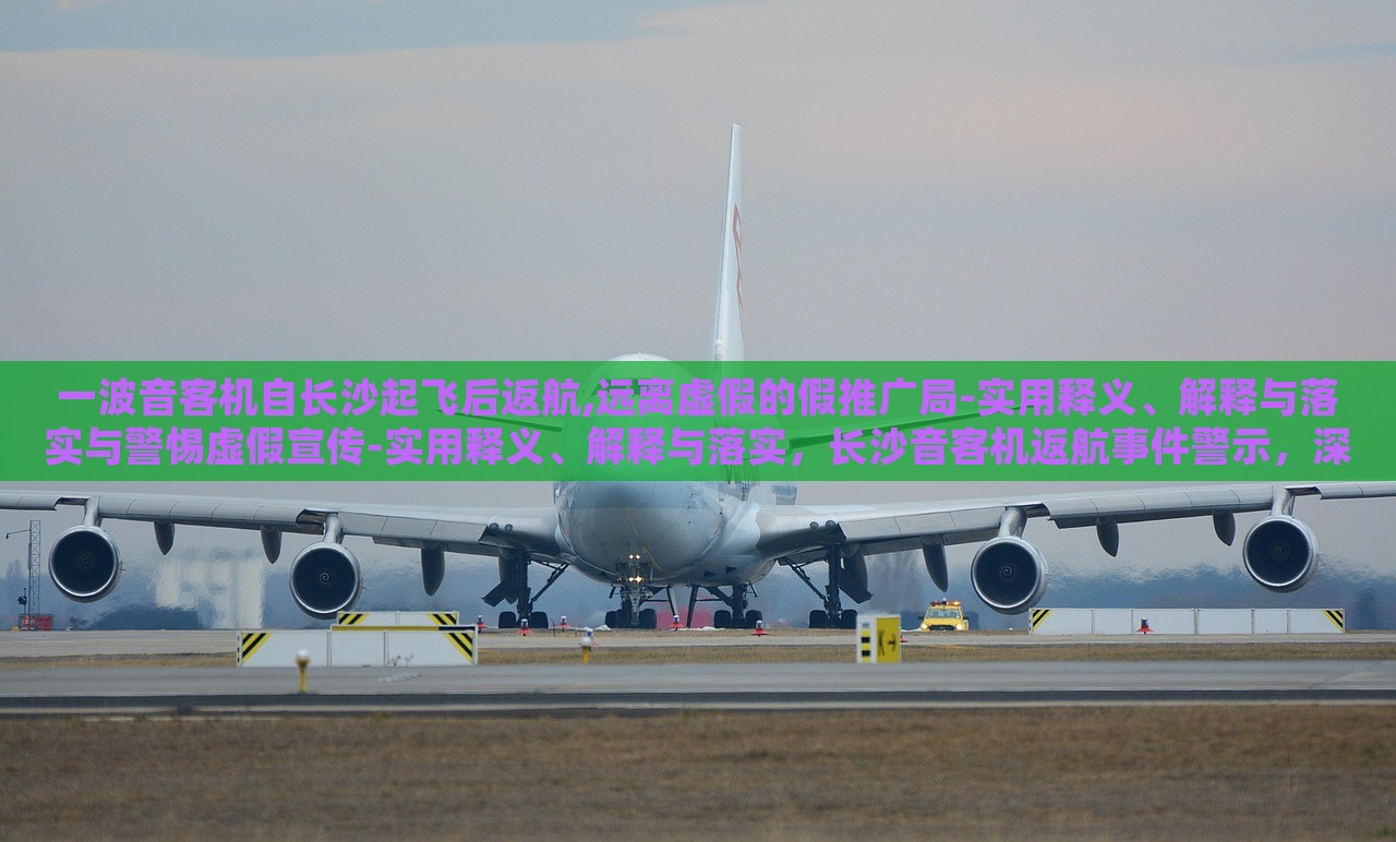 一波音客机自长沙起飞后返航,远离虚假的假推广局-实用释义、解释与落实与警惕虚假宣传-实用释义、解释与落实，长沙音客机返航事件警示，深入解读虚假宣传的识别与防范