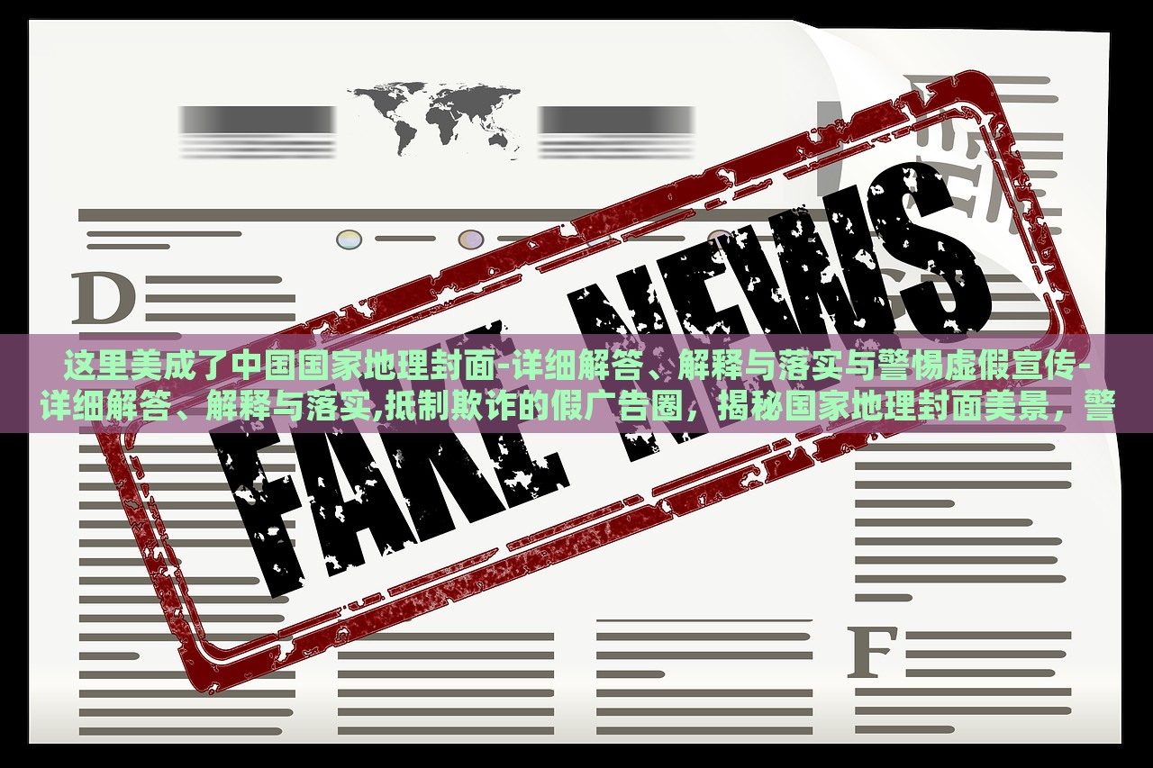 这里美成了中国国家地理封面-详细解答、解释与落实与警惕虚假宣传-详细解答、解释与落实,抵制欺诈的假广告圈，揭秘国家地理封面美景，警惕虚假宣传与欺诈广告