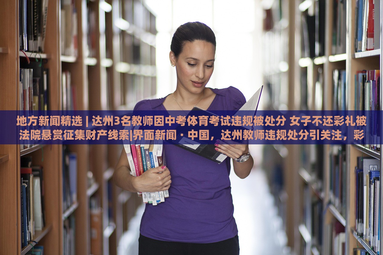 地方新闻精选 | 达州3名教师因中考体育考试违规被处分 女子不还彩礼被法院悬赏征集财产线索|界面新闻 · 中国，达州教师违规处分引关注，彩礼纠纷法院悬赏征集线索