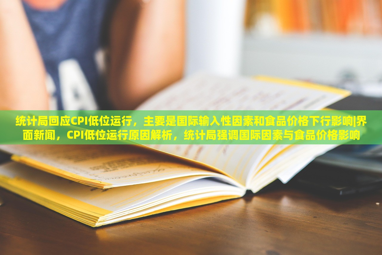 统计局回应CPI低位运行，主要是国际输入性因素和食品价格下行影响|界面新闻，CPI低位运行原因解析，统计局强调国际因素与食品价格影响