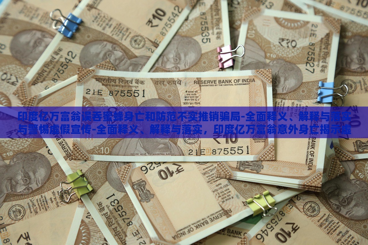 印度亿万富翁误吞蜜蜂身亡和防范不实推销骗局-全面释义、解释与落实与警惕虚假宣传-全面释义、解释与落实，印度亿万富翁意外身亡揭示虚假宣传风险，全面解读与防范策略