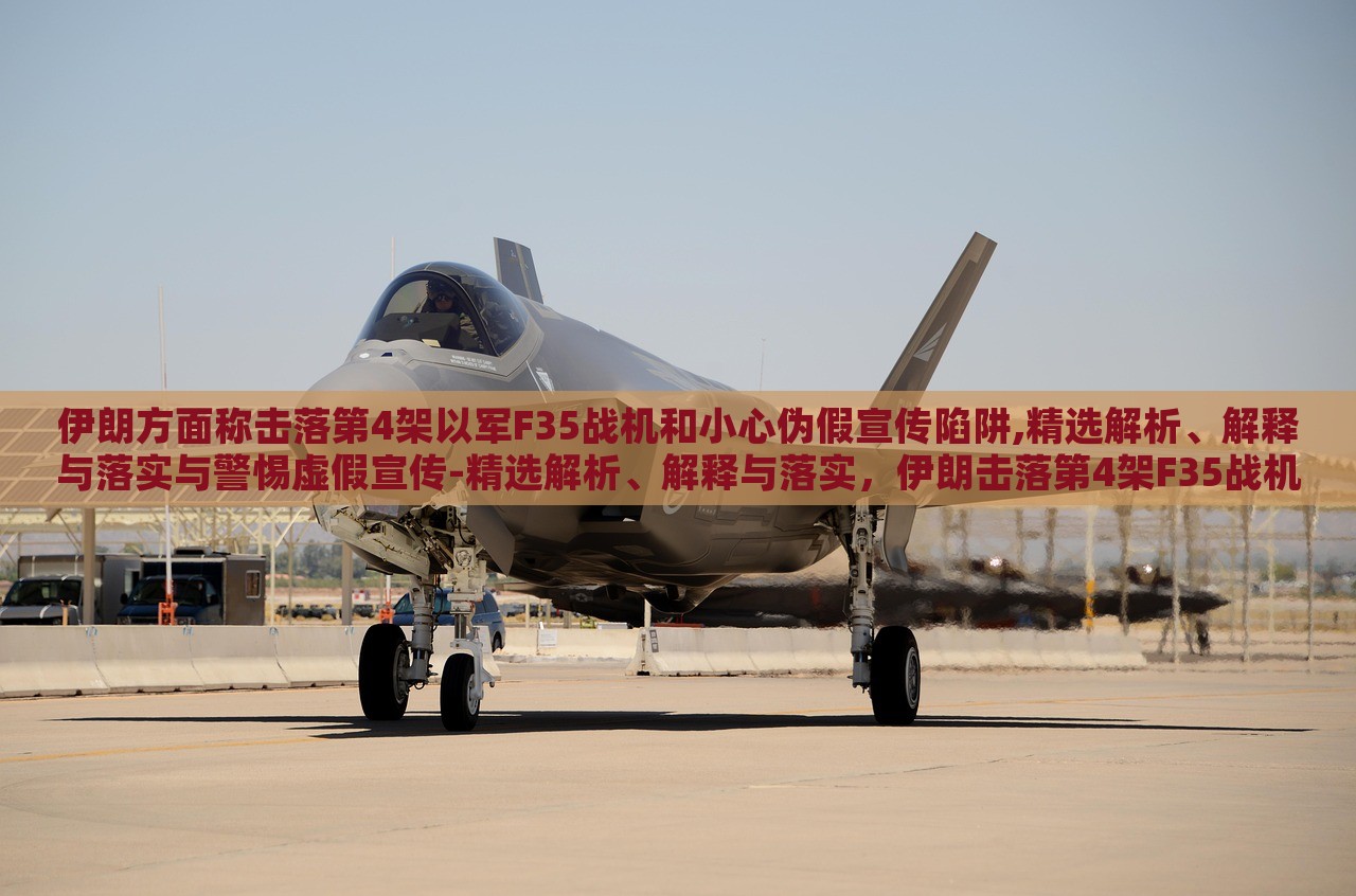 伊朗方面称击落第4架以军F35战机和小心伪假宣传陷阱,精选解析、解释与落实与警惕虚假宣传-精选解析、解释与落实，伊朗击落第4架F35战机真相揭秘，警惕虚假宣传陷阱