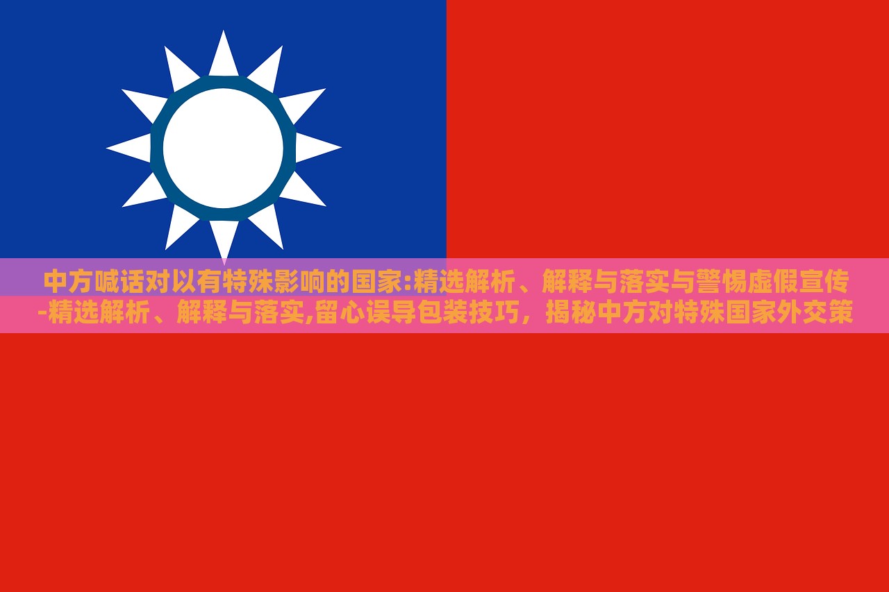 中方喊话对以有特殊影响的国家:精选解析、解释与落实与警惕虚假宣传-精选解析、解释与落实,留心误导包装技巧，揭秘中方对特殊国家外交策略，深度解析与防范虚假宣传指南