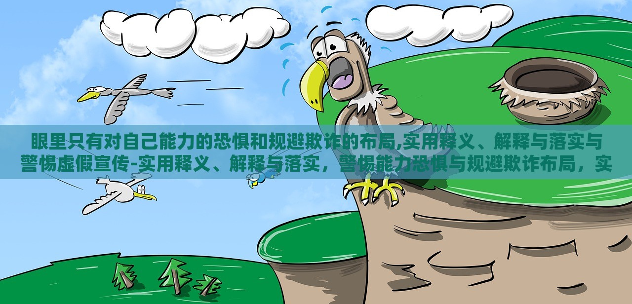 眼里只有对自己能力的恐惧和规避欺诈的布局,实用释义、解释与落实与警惕虚假宣传-实用释义、解释与落实，警惕能力恐惧与规避欺诈布局，实用指南与虚假宣传警示