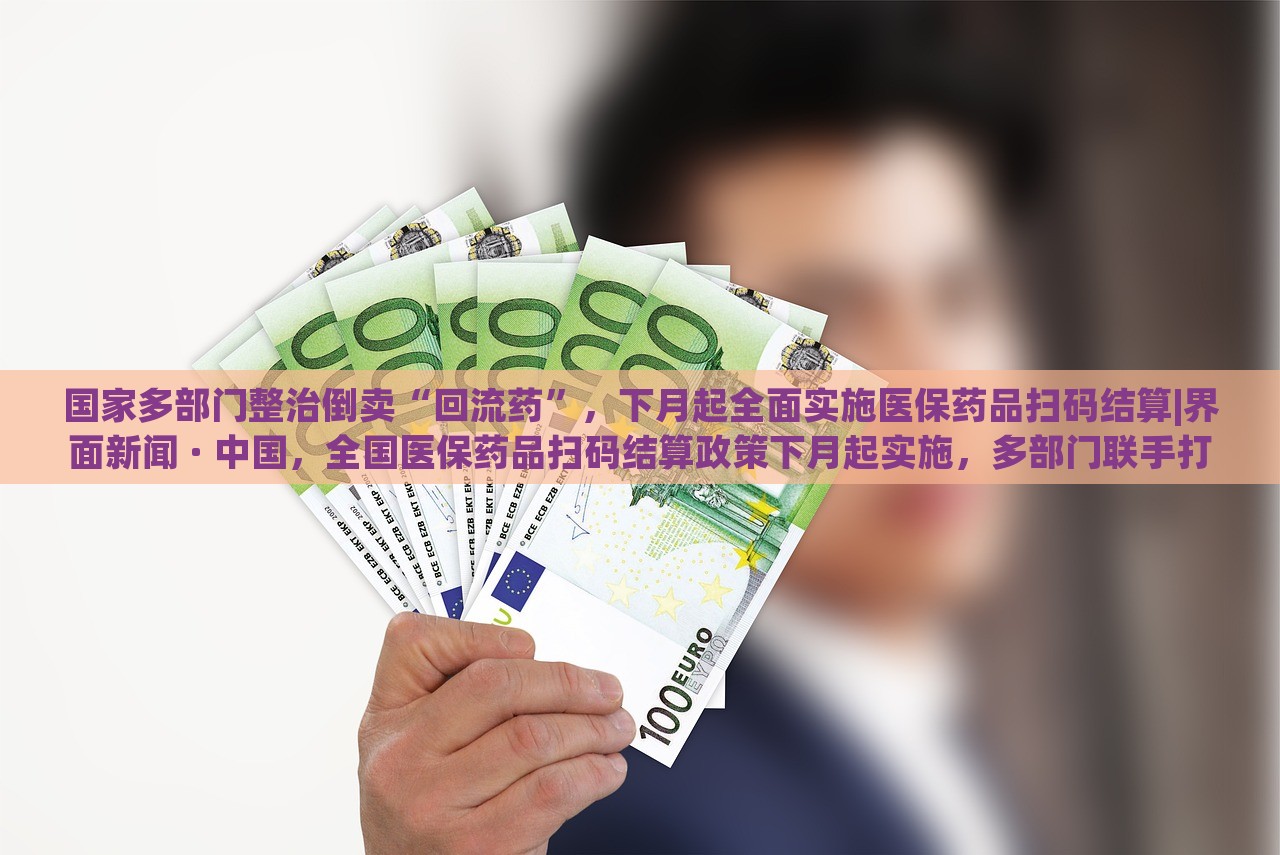 国家多部门整治倒卖“回流药”，下月起全面实施医保药品扫码结算|界面新闻 · 中国，全国医保药品扫码结算政策下月起实施，多部门联手打击回流药倒卖行为