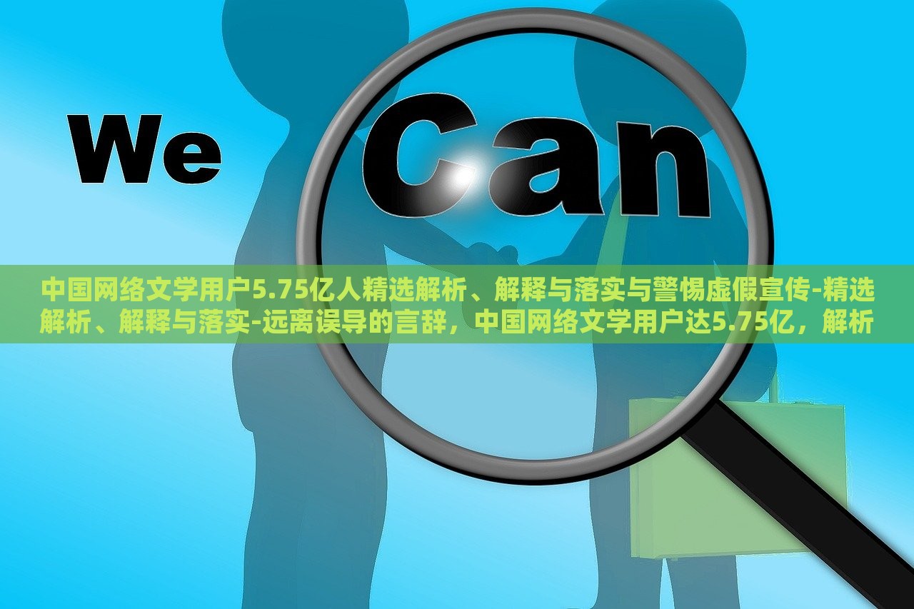中国网络文学用户5.75亿人精选解析、解释与落实与警惕虚假宣传-精选解析、解释与落实-远离误导的言辞，中国网络文学用户达5.75亿，解析现状、应对虚假宣传与误导风险