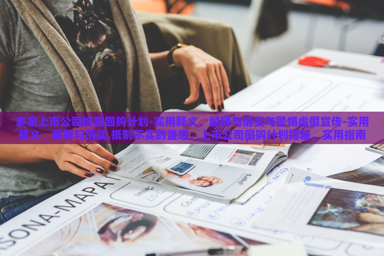 多家上市公司披露回购计划-实用释义、解释与落实与警惕虚假宣传-实用释义、解释与落实,抵制不实的蛊惑，上市公司回购计划揭秘，实用指南与防范虚假宣传攻略