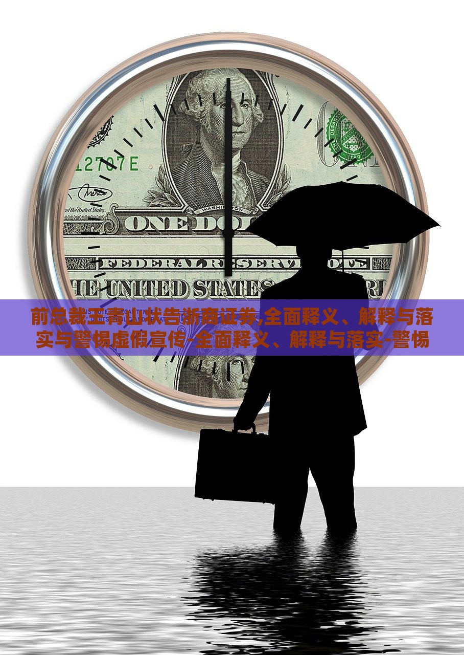前总裁王青山状告浙商证券,全面释义、解释与落实与警惕虚假宣传-全面释义、解释与落实-警惕虚假的假广告云，前浙商证券总裁王青山诉讼案，揭露虚假宣传真相与警示