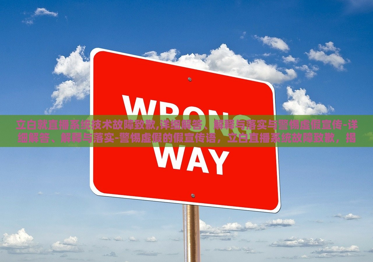 立白就直播系统技术故障致歉,详细解答、解释与落实与警惕虚假宣传-详细解答、解释与落实-警惕虚假的假宣传语，立白直播系统故障致歉，揭秘虚假宣传，落实整改措施