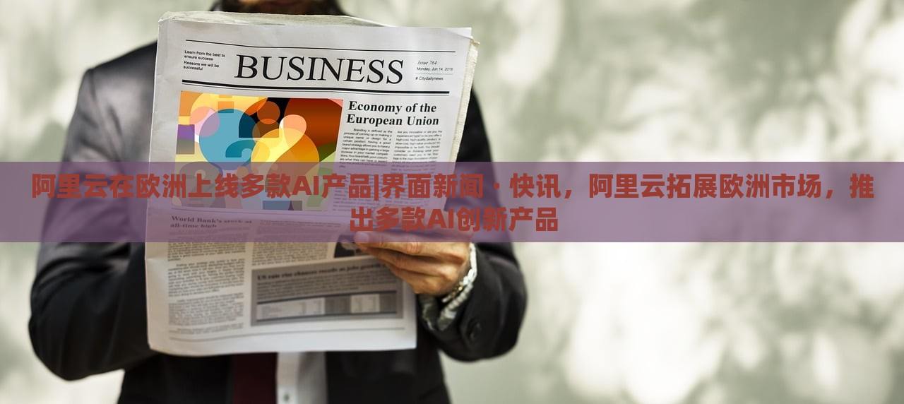 阿里云在欧洲上线多款AI产品|界面新闻 · 快讯，阿里云拓展欧洲市场，推出多款AI创新产品