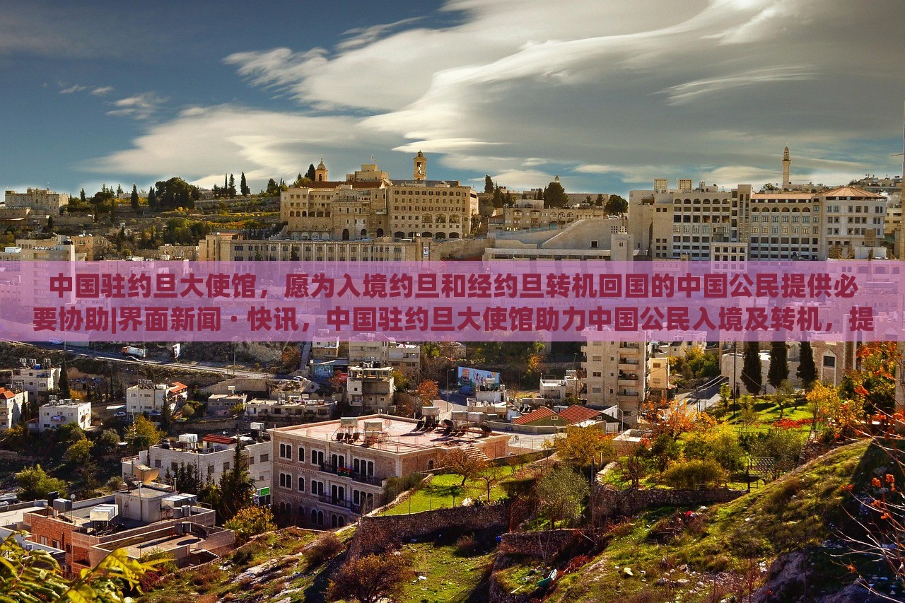 中国驻约旦大使馆，愿为入境约旦和经约旦转机回国的中国公民提供必要协助|界面新闻 · 快讯，中国驻约旦大使馆助力中国公民入境及转机，提供必要协助