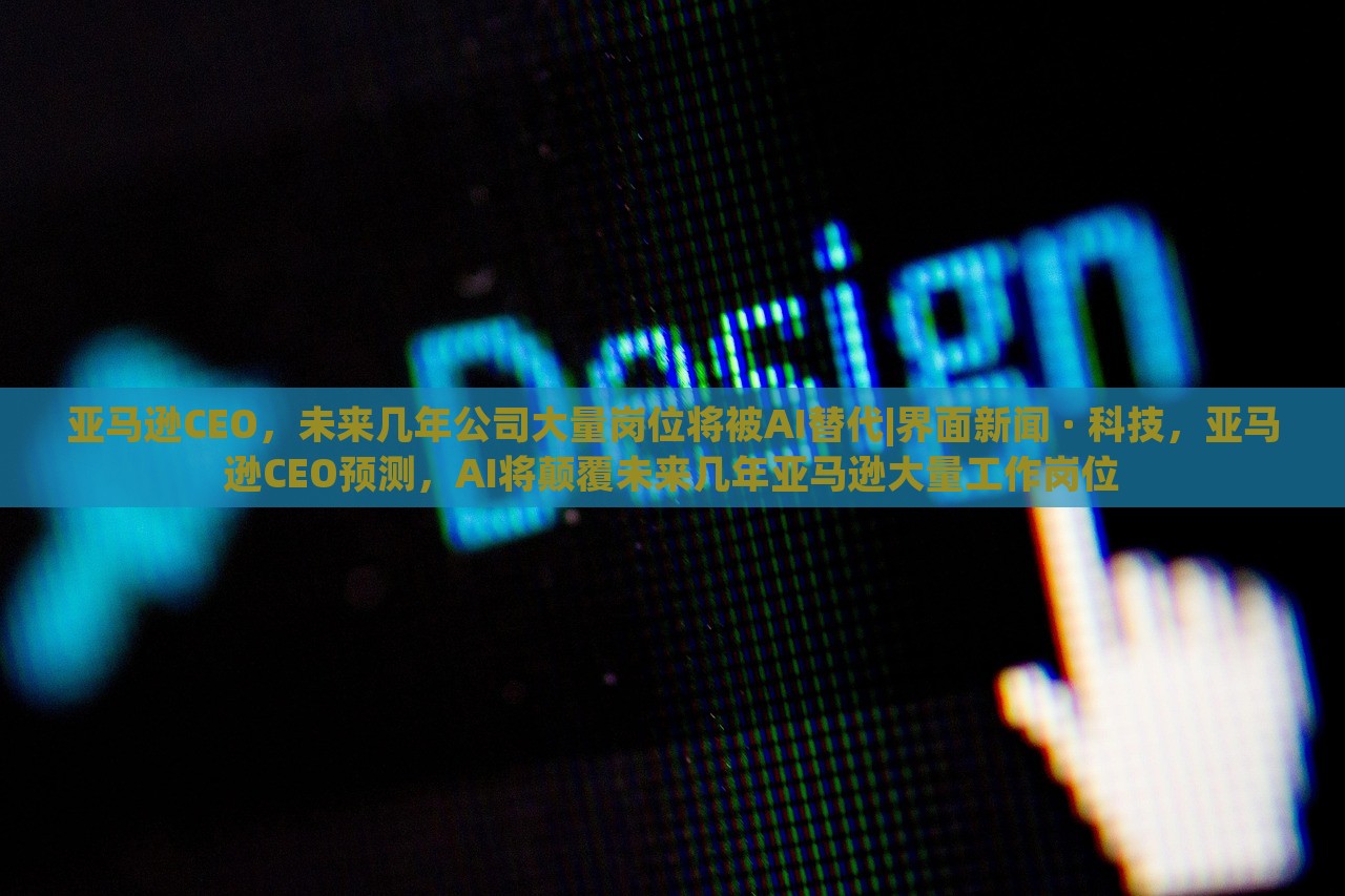 亚马逊CEO，未来几年公司大量岗位将被AI替代|界面新闻 · 科技，亚马逊CEO预测，AI将颠覆未来几年亚马逊大量工作岗位