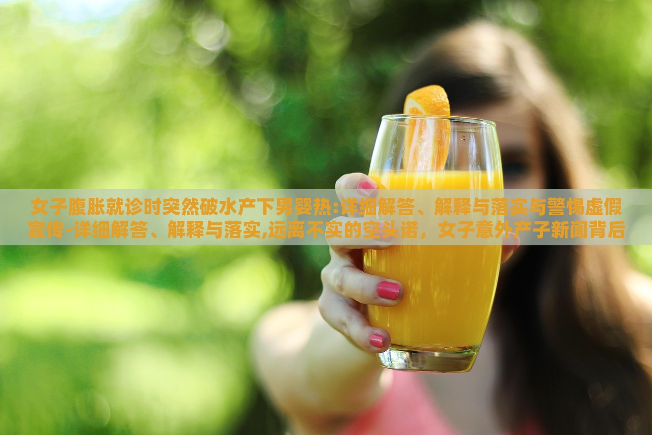 女子腹胀就诊时突然破水产下男婴热:详细解答、解释与落实与警惕虚假宣传-详细解答、解释与落实,远离不实的空头诺，女子意外产子新闻背后的真相与警示，揭秘虚假宣传背后的风险